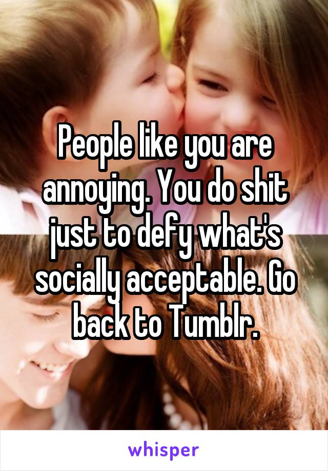 People like you are annoying. You do shit just to defy what's socially acceptable. Go back to Tumblr.