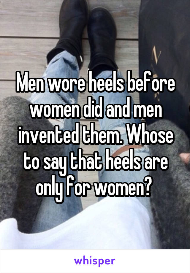 Men wore heels before women did and men invented them. Whose to say that heels are only for women? 