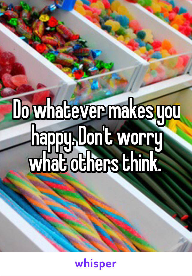 Do whatever makes you happy. Don't worry what others think. 