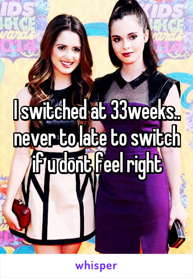 I switched at 33weeks.. never to late to switch if u dont feel right