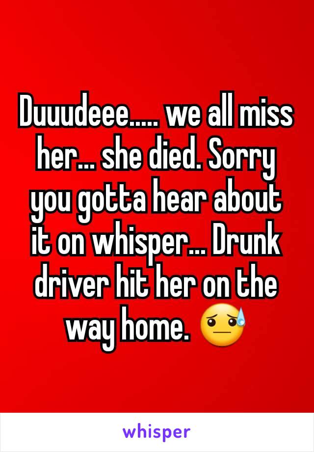 Duuudeee..... we all miss her... she died. Sorry you gotta hear about it on whisper... Drunk driver hit her on the way home. 😓
