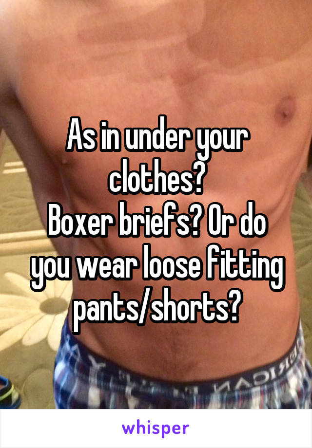 As in under your clothes?
Boxer briefs? Or do you wear loose fitting pants/shorts?