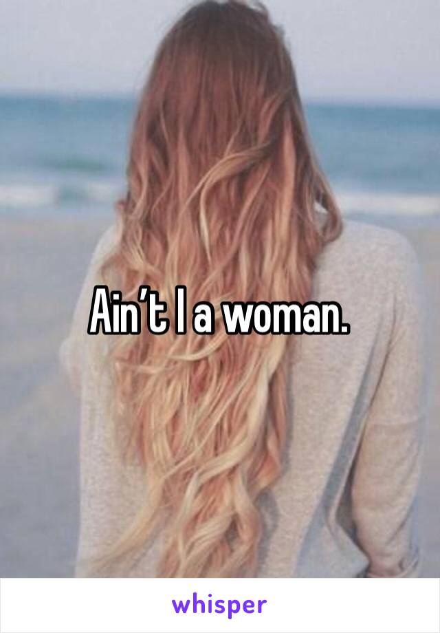 Ain’t I a woman.