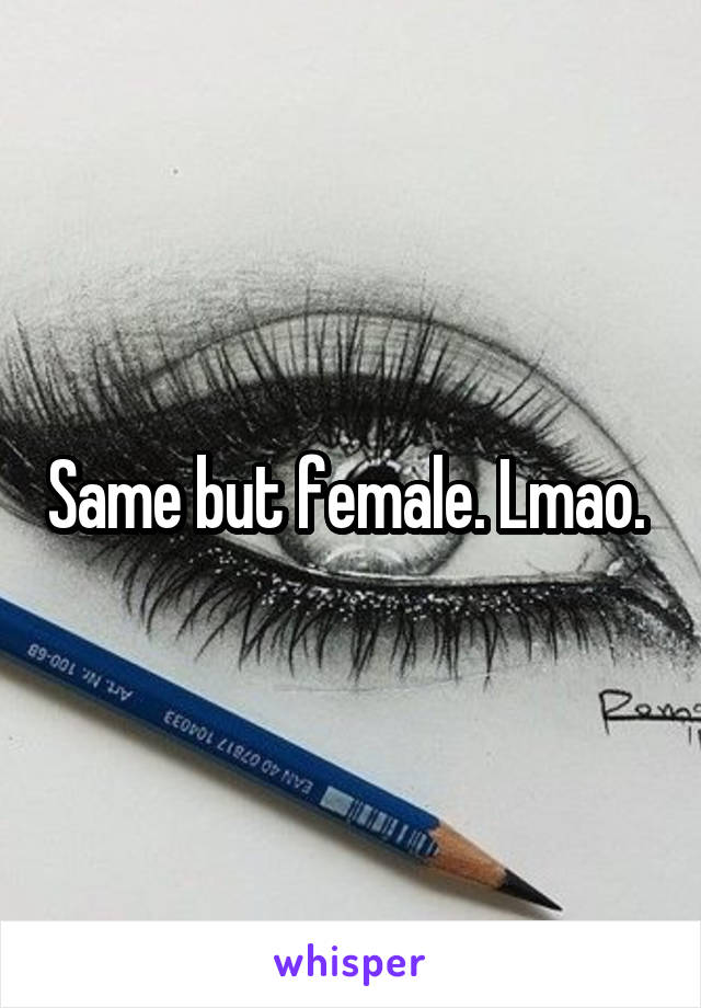 Same but female. Lmao. 