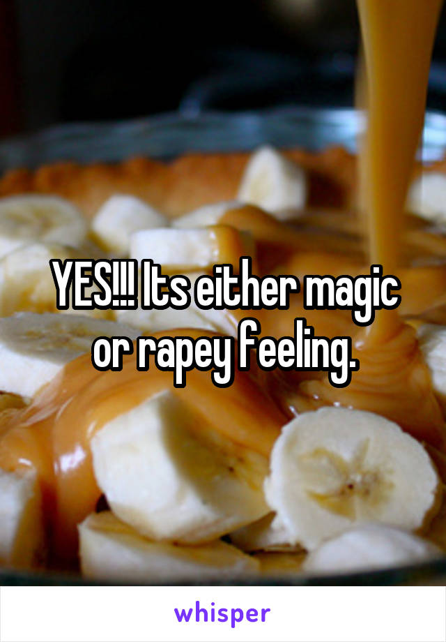 YES!!! Its either magic or rapey feeling.