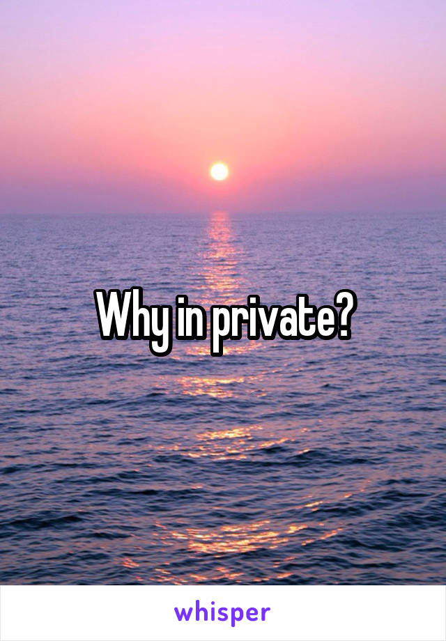 Why in private?