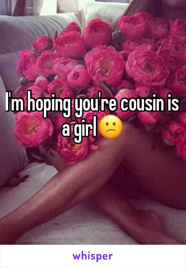 I'm hoping you're cousin is a girl😕