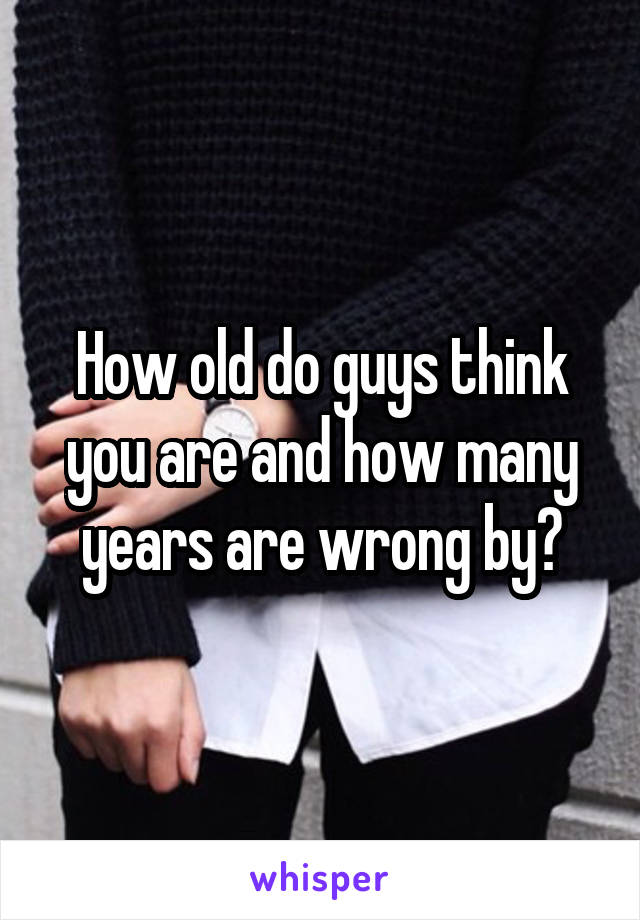 How old do guys think you are and how many years are wrong by?