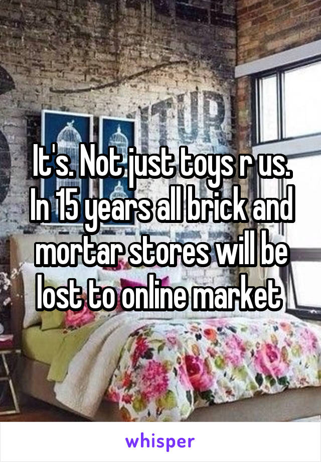 It's. Not just toys r us. In 15 years all brick and mortar stores will be lost to online market 