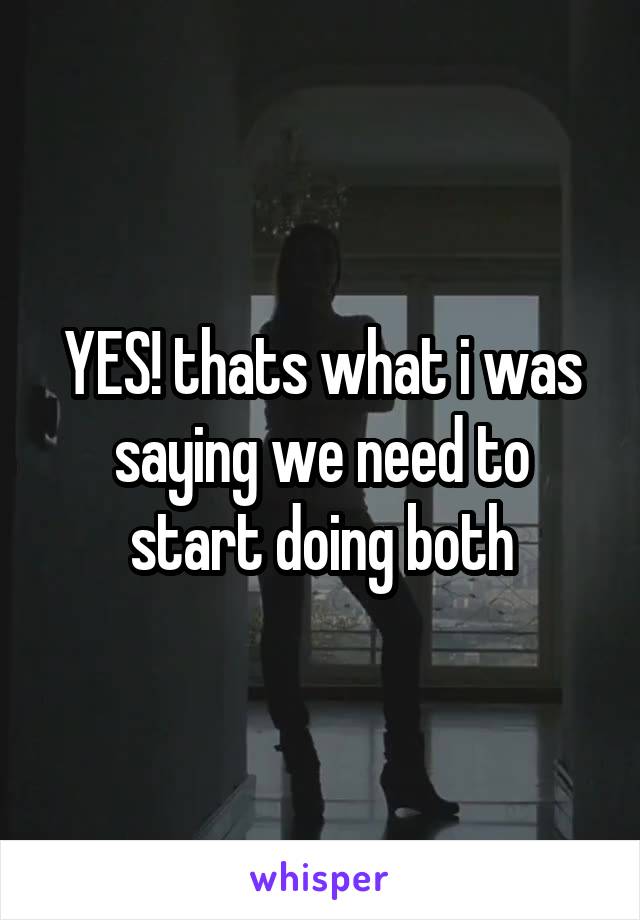 YES! thats what i was saying we need to start doing both
