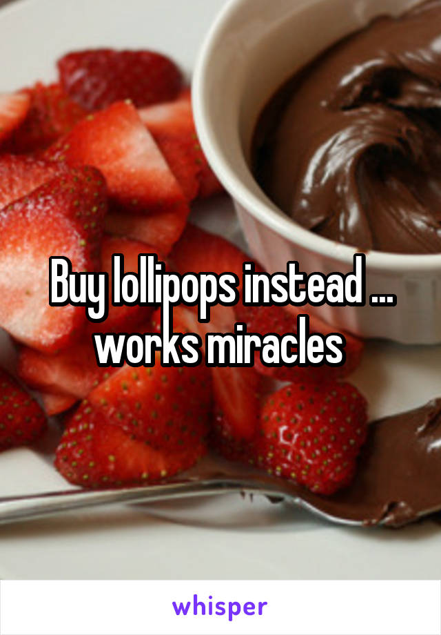 Buy lollipops instead ... works miracles 