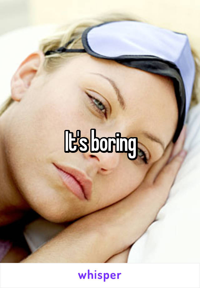 It's boring