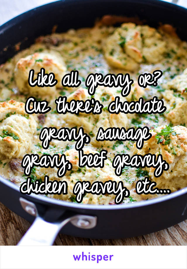 Like all gravy or? Cuz there's chocolate gravy, sausage gravy, beef gravey, chicken gravey, etc....