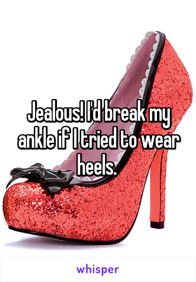 Jealous! I'd break my ankle if I tried to wear heels. 