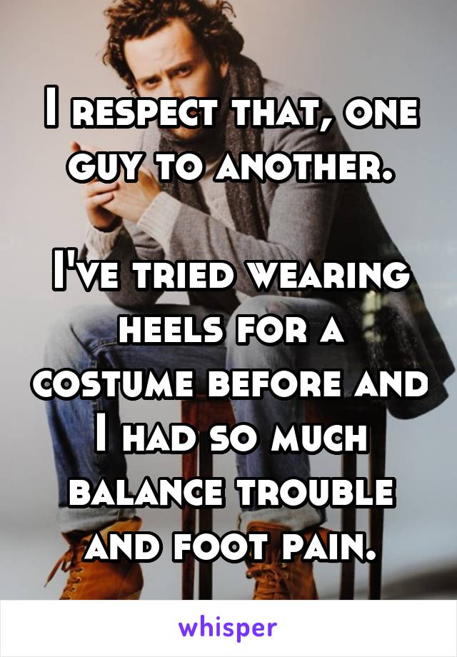 I respect that, one guy to another.

I've tried wearing heels for a costume before and I had so much balance trouble and foot pain.