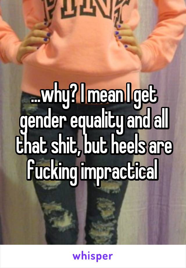 ...why? I mean I get gender equality and all that shit, but heels are fucking impractical 