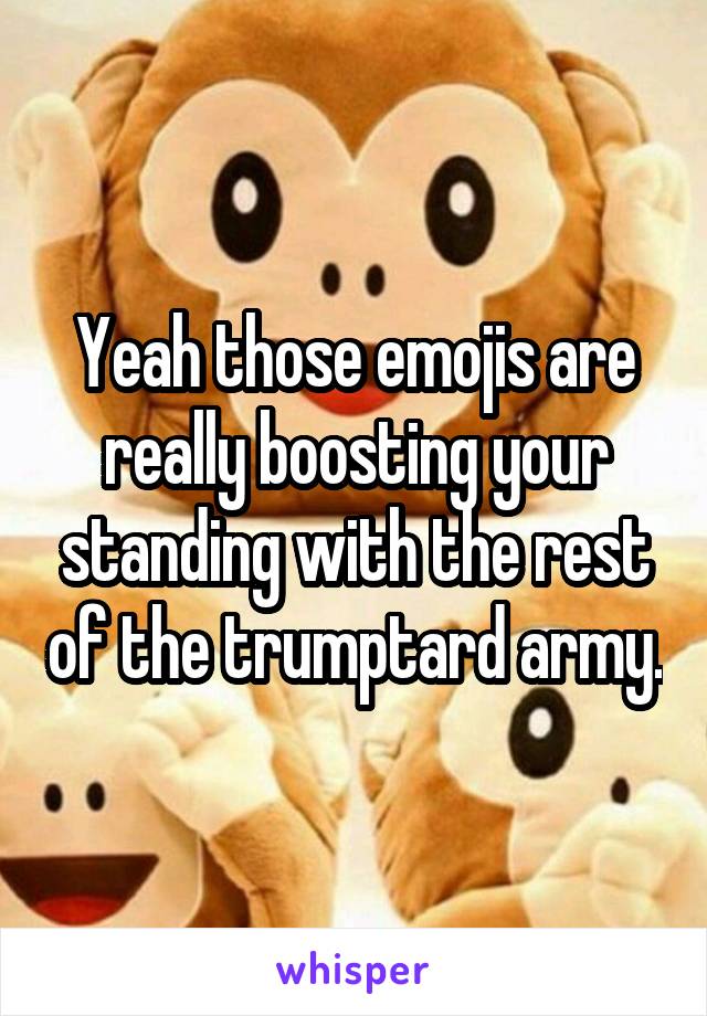 Yeah those emojis are really boosting your standing with the rest of the trumptard army.