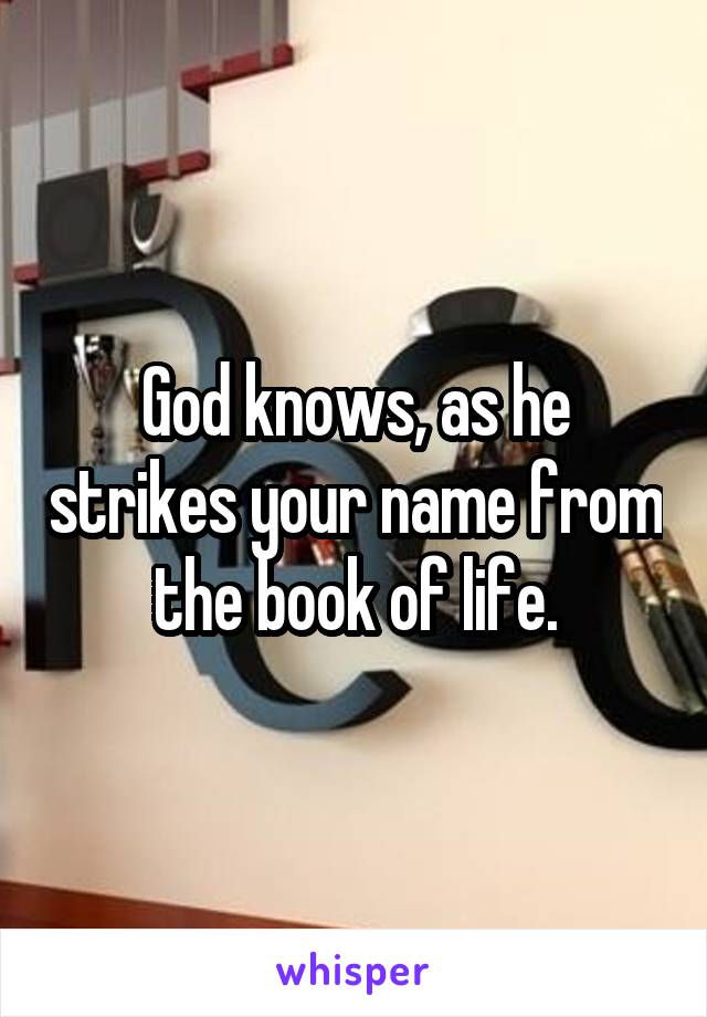 God knows, as he strikes your name from the book of life.