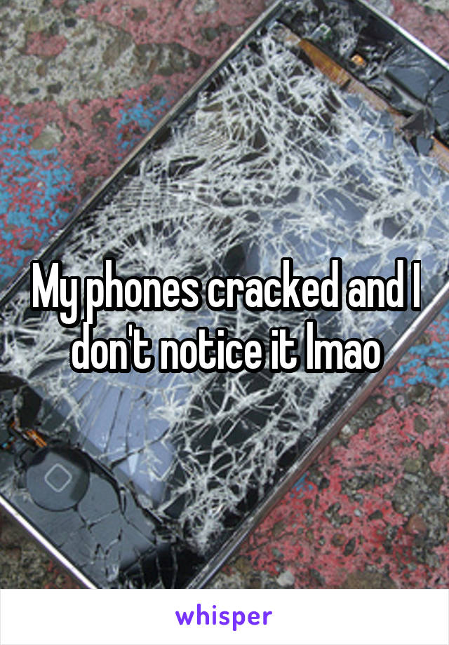 My phones cracked and I don't notice it lmao