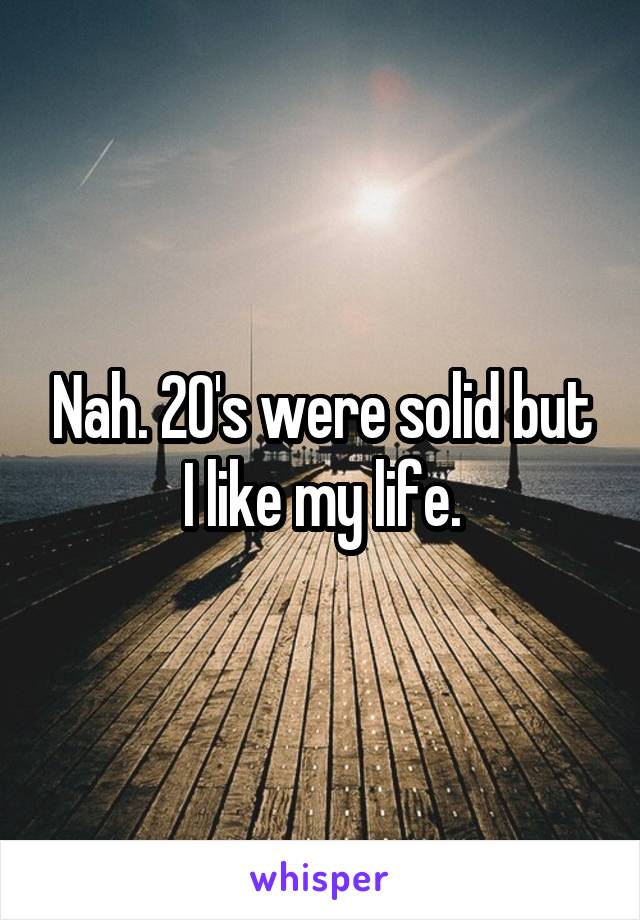 Nah. 20's were solid but I like my life.