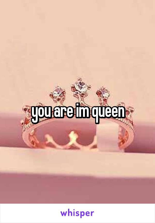 you are im queen