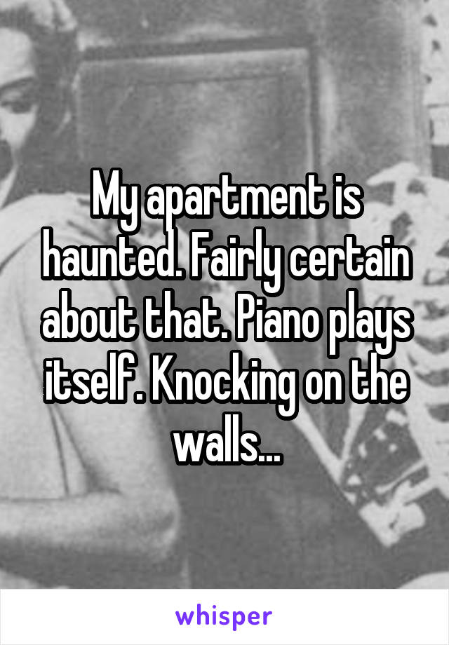 My apartment is haunted. Fairly certain about that. Piano plays itself. Knocking on the walls...
