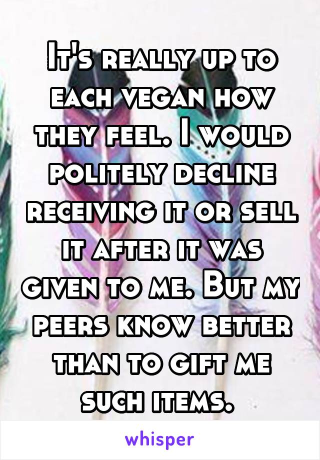 It's really up to each vegan how they feel. I would politely decline receiving it or sell it after it was given to me. But my peers know better than to gift me such items. 