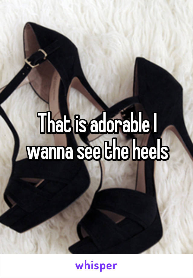 That is adorable I wanna see the heels