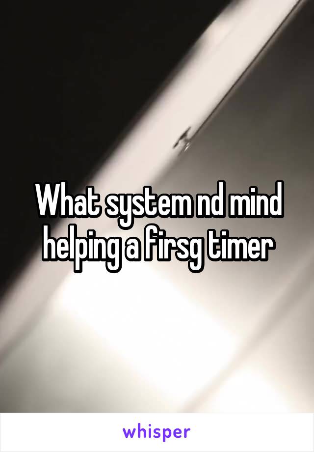 What system nd mind helping a firsg timer