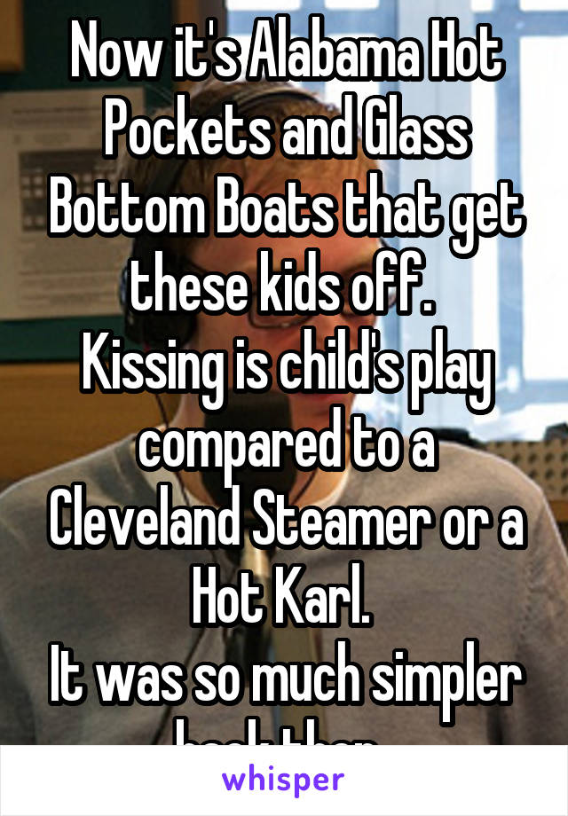 Now it's Alabama Hot Pockets and Glass Bottom Boats that get these kids off. 
Kissing is child's play compared to a Cleveland Steamer or a Hot Karl. 
It was so much simpler back then. 