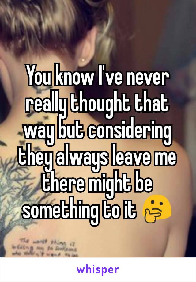 You know I've never really thought that way but considering they always leave me there might be something to it 🤔