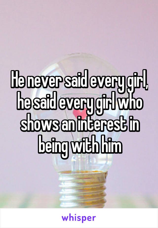 He never said every girl, he said every girl who shows an interest in being with him