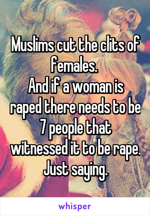 Muslims cut the clits of females. 
And if a woman is raped there needs to be 7 people that witnessed it to be rape.
Just saying.