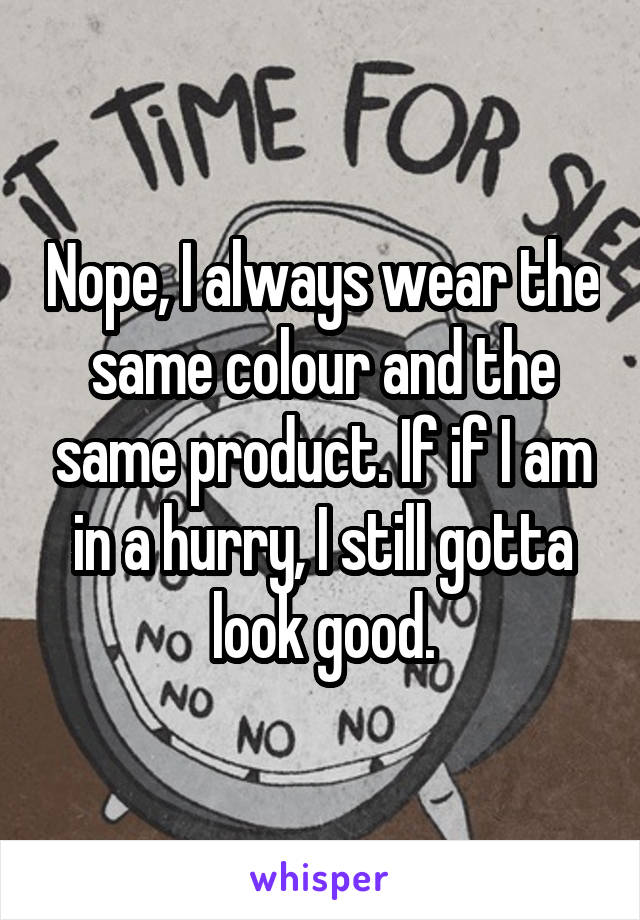 Nope, I always wear the same colour and the same product. If if I am in a hurry, I still gotta look good.