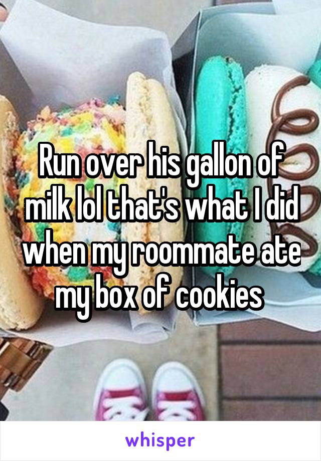 Run over his gallon of milk lol that's what I did when my roommate ate my box of cookies 