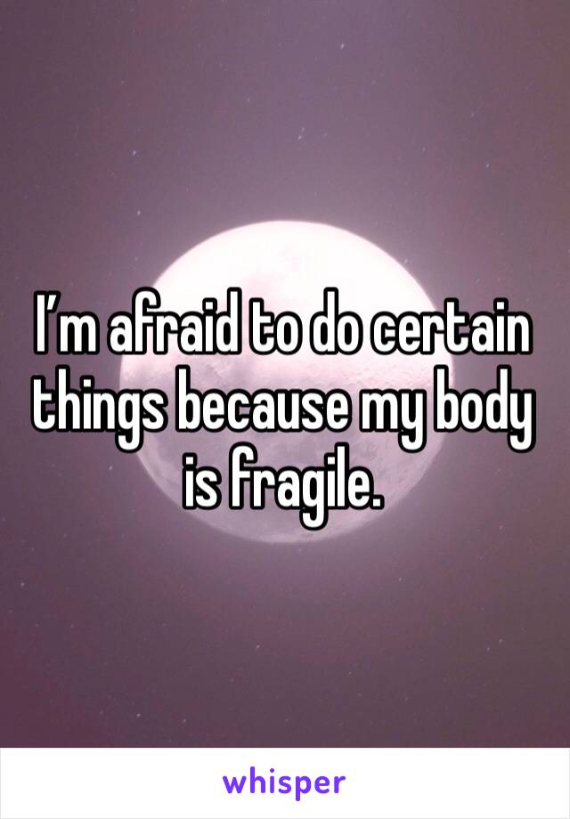 I’m afraid to do certain things because my body is fragile. 