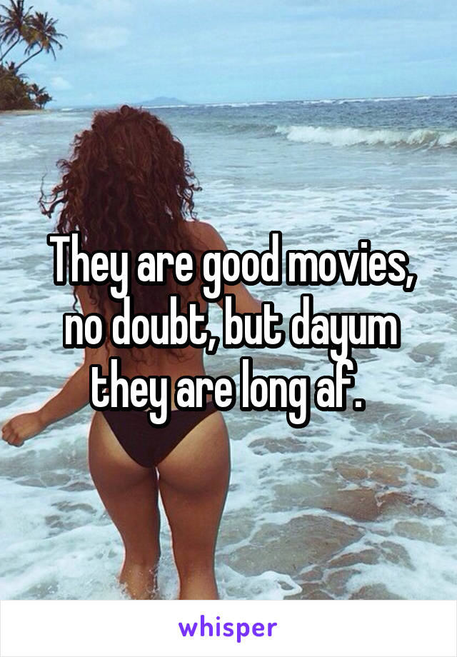 They are good movies, no doubt, but dayum they are long af. 