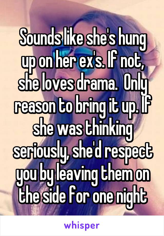 Sounds like she's hung up on her ex's. If not, she loves drama.  Only reason to bring it up. If she was thinking seriously, she'd respect you by leaving them on the side for one night