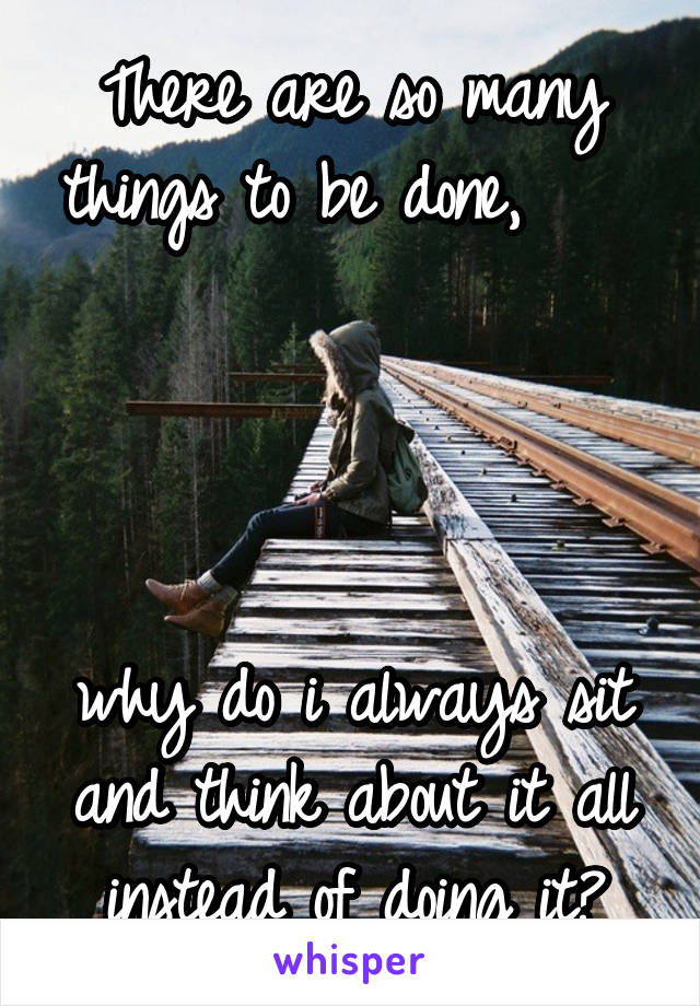 There are so many things to be done,          



why do i always sit and think about it all instead of doing it?
