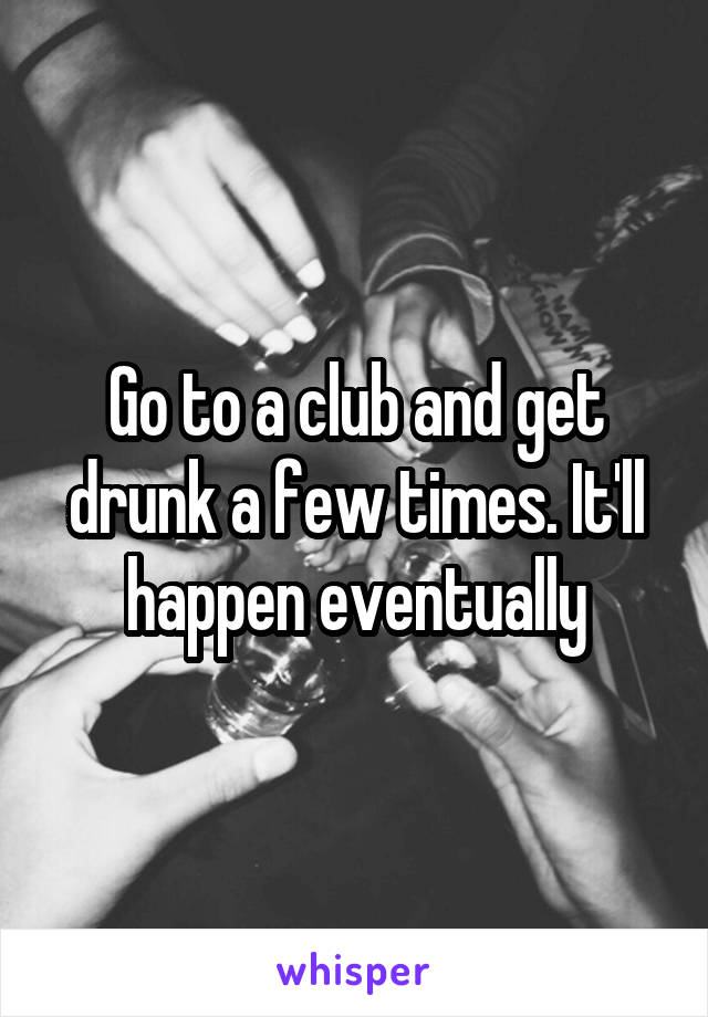 Go to a club and get drunk a few times. It'll happen eventually