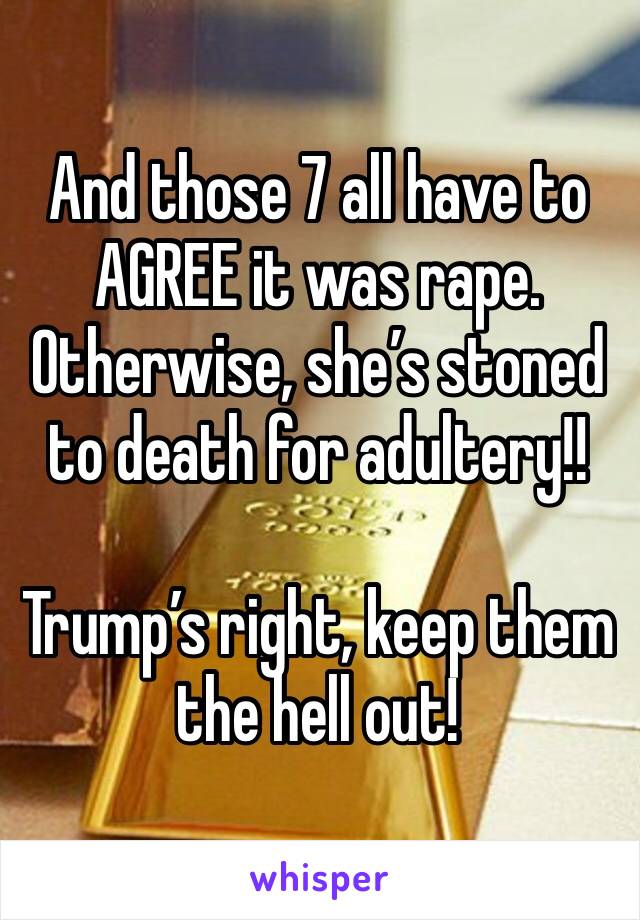 And those 7 all have to AGREE it was rape. Otherwise, she’s stoned to death for adultery!!

Trump’s right, keep them the hell out!