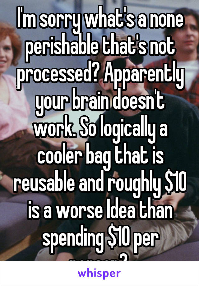 I'm sorry what's a none perishable that's not processed? Apparently your brain doesn't work. So logically a cooler bag that is reusable and roughly $10 is a worse Idea than spending $10 per person? 