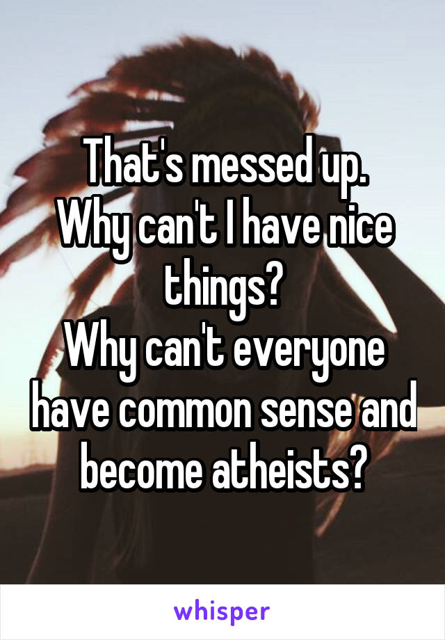 That's messed up.
Why can't I have nice things?
Why can't everyone have common sense and become atheists?