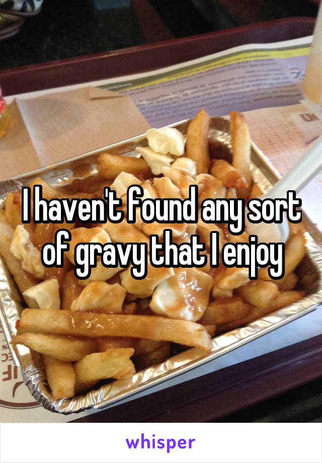 I haven't found any sort of gravy that I enjoy