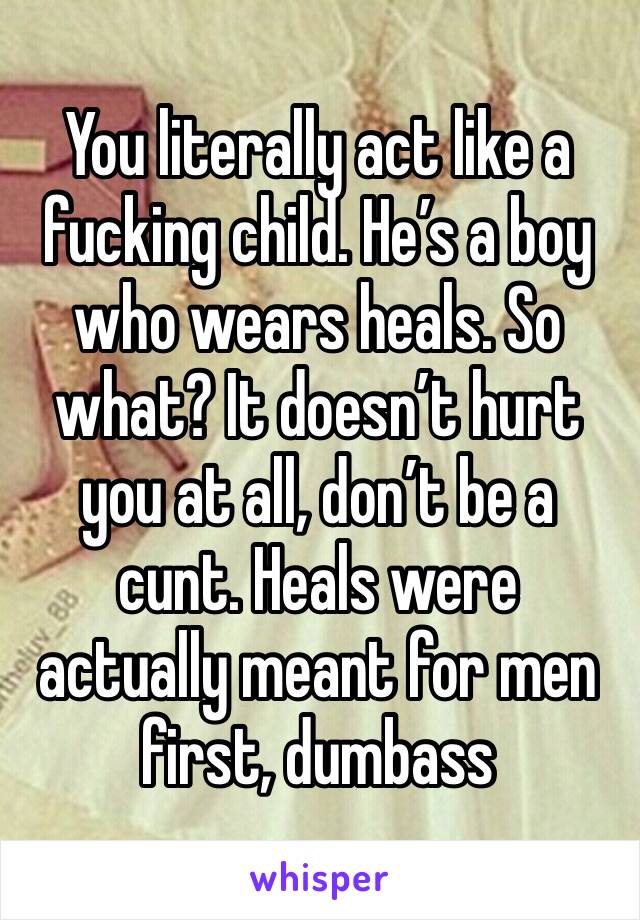 You literally act like a fucking child. He’s a boy who wears heals. So what? It doesn’t hurt you at all, don’t be a cunt. Heals were actually meant for men first, dumbass