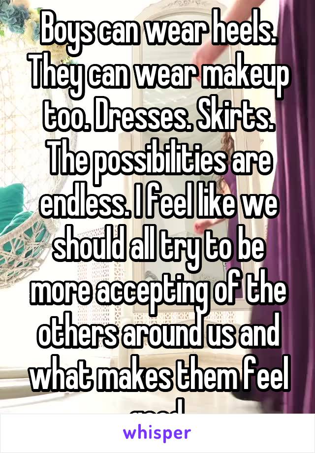 Boys can wear heels. They can wear makeup too. Dresses. Skirts. The possibilities are endless. I feel like we should all try to be more accepting of the others around us and what makes them feel good.