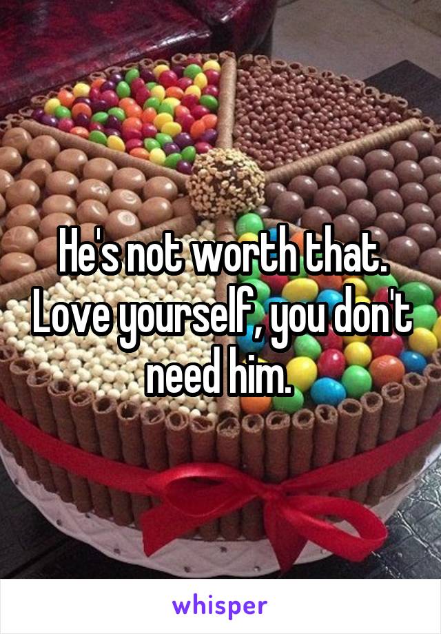 He's not worth that. Love yourself, you don't need him. 