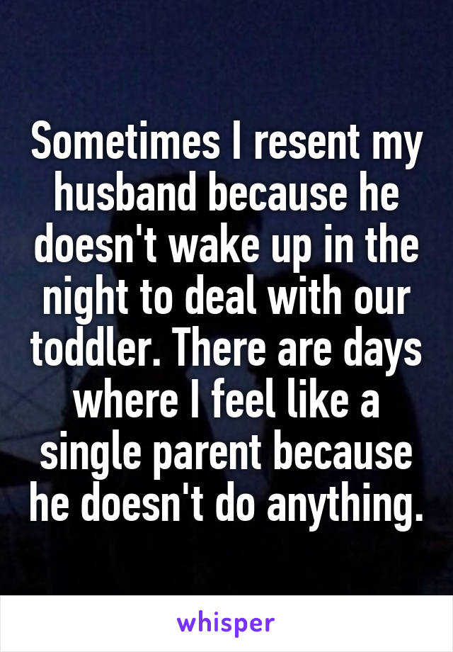 Sometimes I resent my husband because he doesn't wake up in the night to deal with our toddler. There are days where I feel like a single parent because he doesn't do anything.