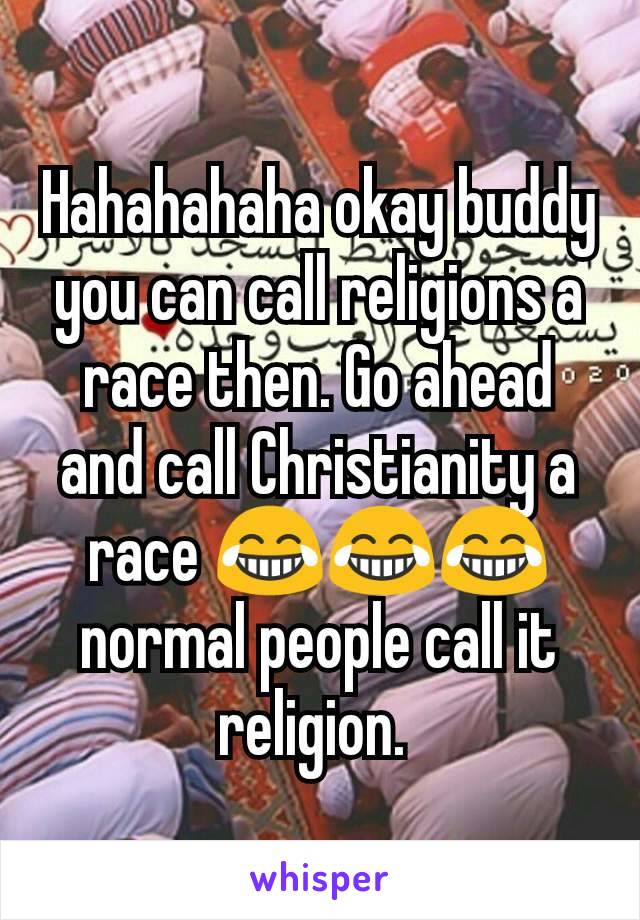 Hahahahaha okay buddy you can call religions a race then. Go ahead and call Christianity a race 😂😂😂 normal people call it religion. 