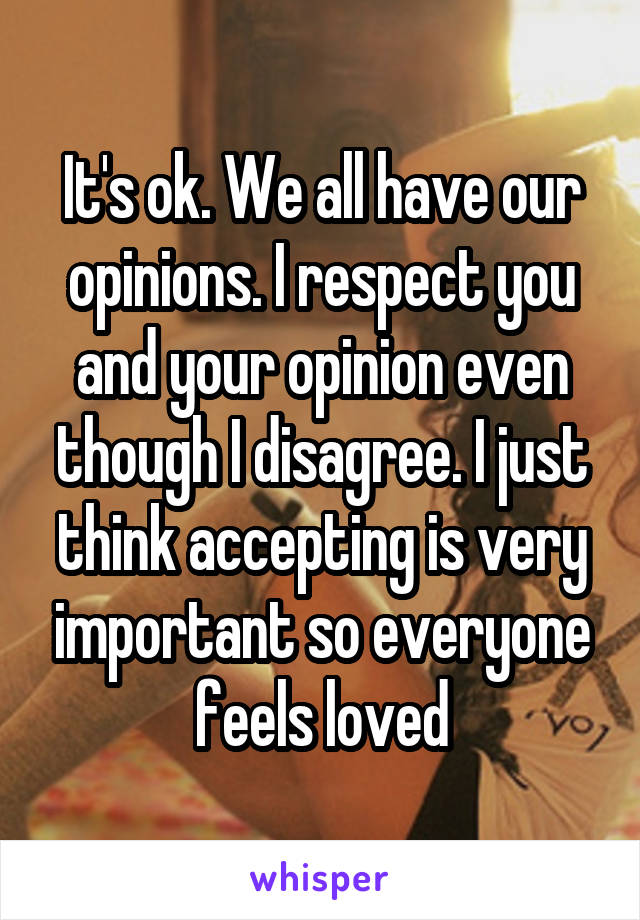 It's ok. We all have our opinions. I respect you and your opinion even though I disagree. I just think accepting is very important so everyone feels loved